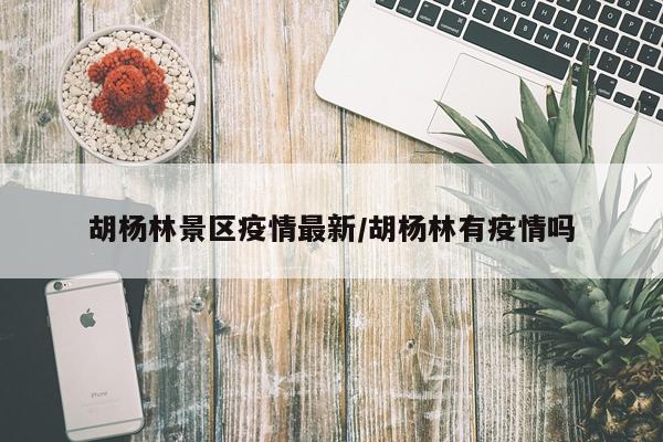 胡杨林景区疫情最新/胡杨林有疫情吗