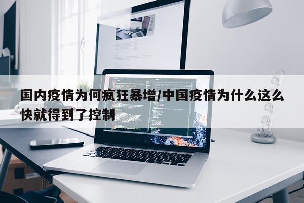 国内疫情为何疯狂暴增/中国疫情为什么这么快就得到了控制