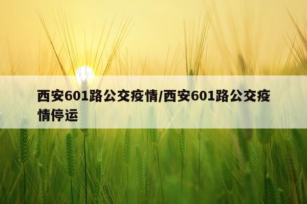 西安601路公交疫情/西安601路公交疫情停运