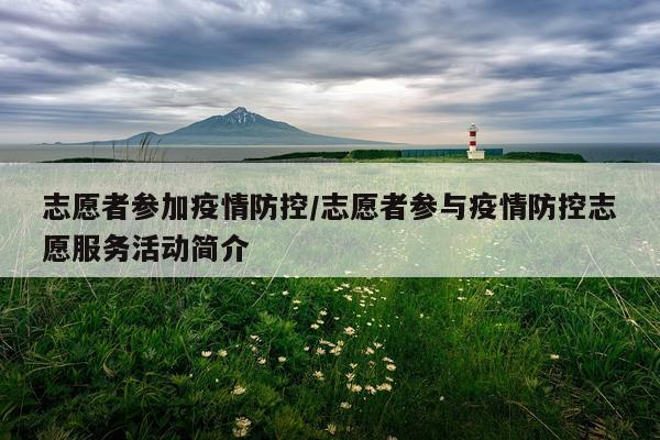 志愿者参加疫情防控/志愿者参与疫情防控志愿服务活动简介