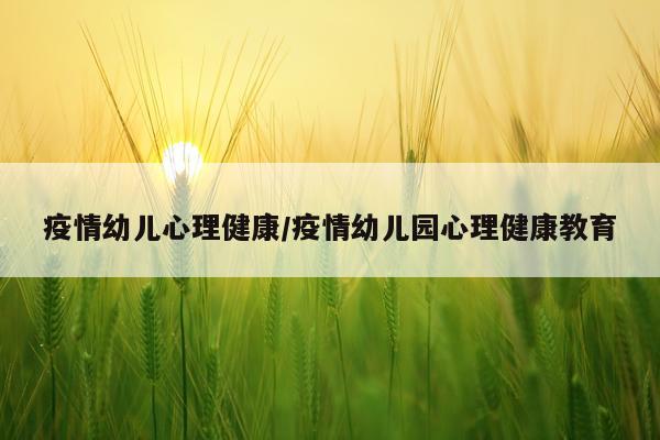 疫情幼儿心理健康/疫情幼儿园心理健康教育