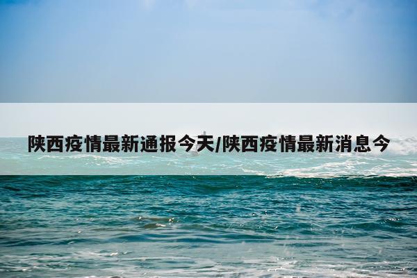陕西疫情最新通报今天/陕西疫情最新消息今