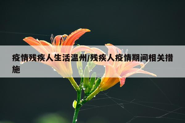 疫情残疾人生活温州/残疾人疫情期间相关措施