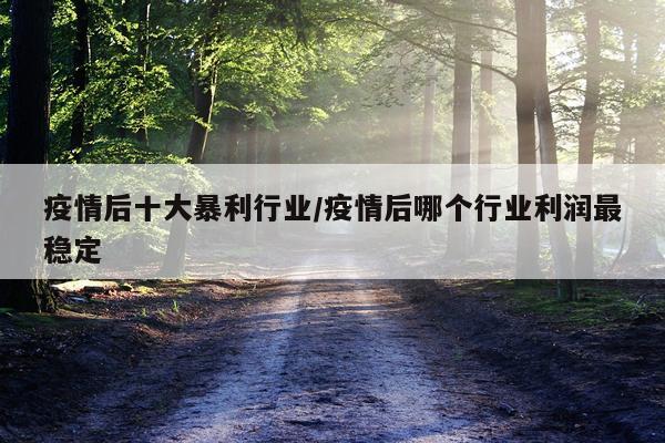 疫情后十大暴利行业/疫情后哪个行业利润最稳定
