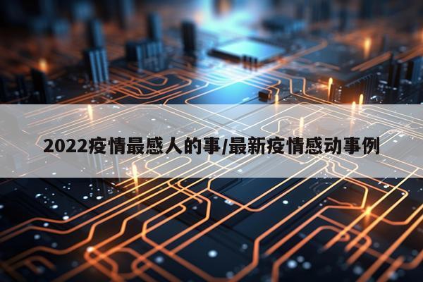 2022疫情最感人的事/最新疫情感动事例