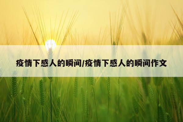 疫情下感人的瞬间/疫情下感人的瞬间作文
