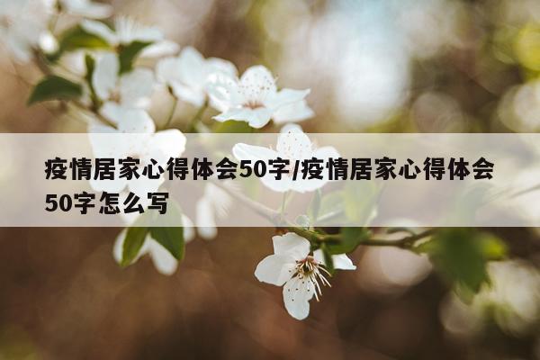 疫情居家心得体会50字/疫情居家心得体会50字怎么写