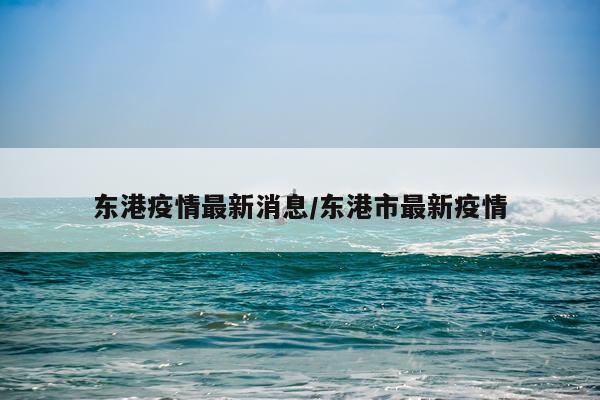 东港疫情最新消息/东港市最新疫情