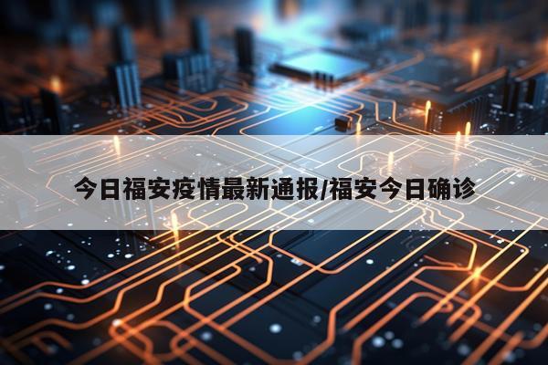 今日福安疫情最新通报/福安今日确诊