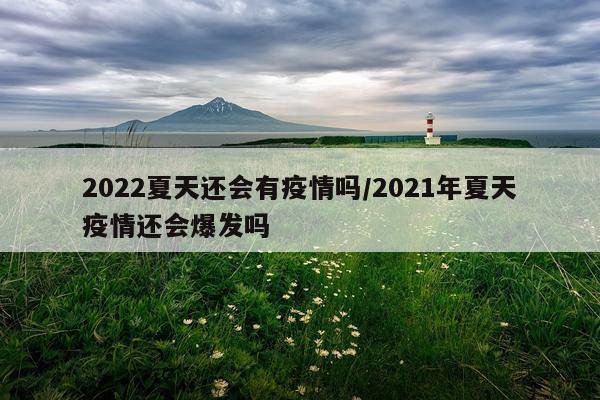 2022夏天还会有疫情吗/2021年夏天疫情还会爆发吗
