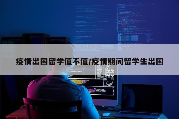 疫情出国留学值不值/疫情期间留学生出国