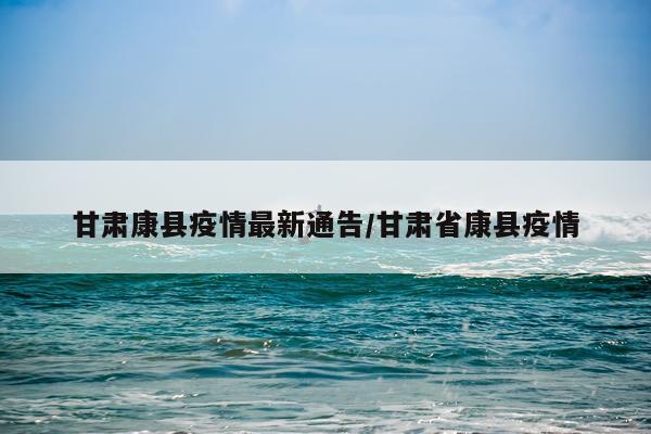 甘肃康县疫情最新通告/甘肃省康县疫情
