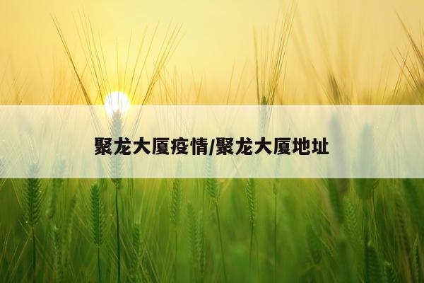 聚龙大厦疫情/聚龙大厦地址