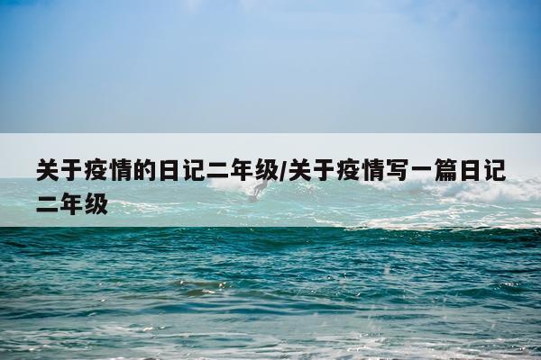 关于疫情的日记二年级/关于疫情写一篇日记二年级