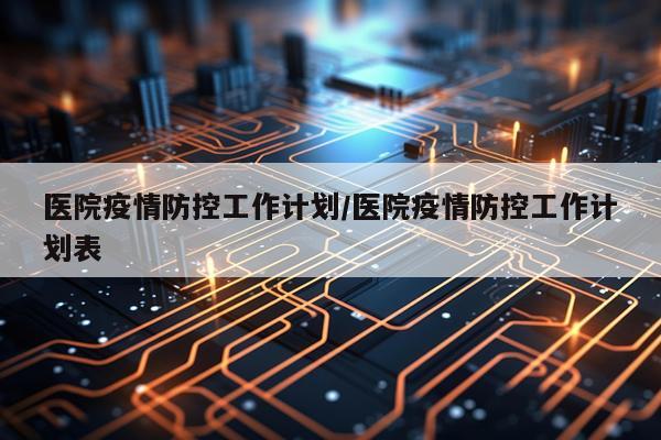 医院疫情防控工作计划/医院疫情防控工作计划表