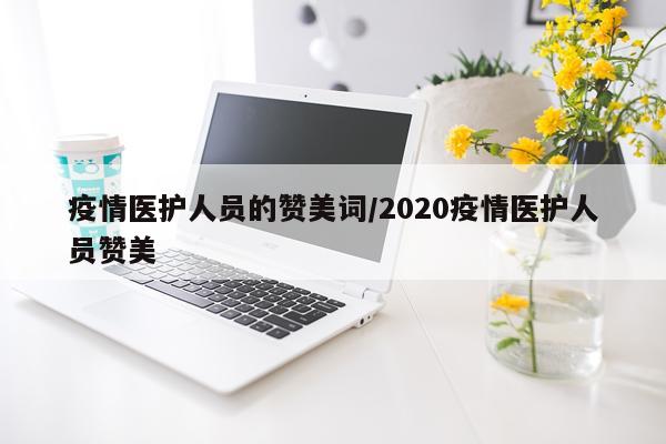 疫情医护人员的赞美词/2020疫情医护人员赞美