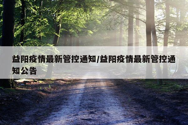 益阳疫情最新管控通知/益阳疫情最新管控通知公告
