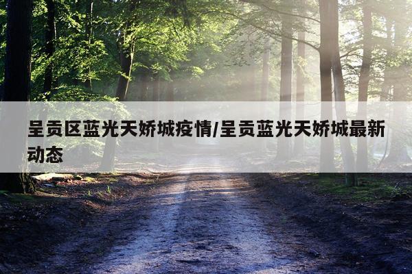 呈贡区蓝光天娇城疫情/呈贡蓝光天娇城最新动态