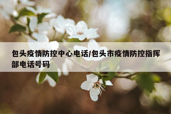 包头疫情防控中心电话/包头市疫情防控指挥部电话号码