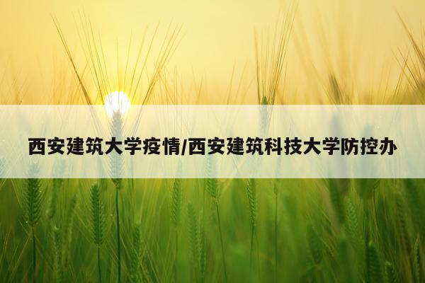 西安建筑大学疫情/西安建筑科技大学防控办