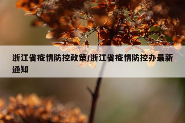 浙江省疫情防控政策/浙江省疫情防控办最新通知