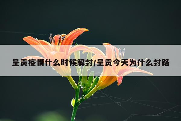 呈贡疫情什么时候解封/呈贡今天为什么封路