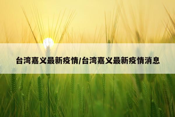 台湾嘉义最新疫情/台湾嘉义最新疫情消息