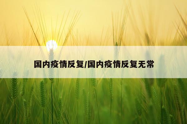 国内疫情反复/国内疫情反复无常