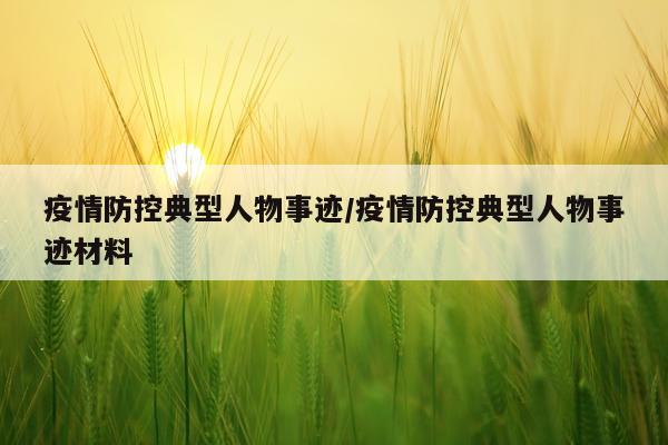 疫情防控典型人物事迹/疫情防控典型人物事迹材料
