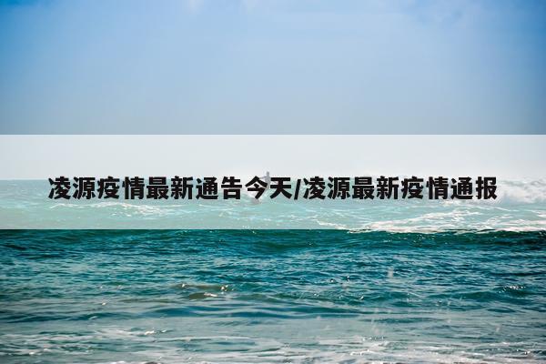 凌源疫情最新通告今天/凌源最新疫情通报