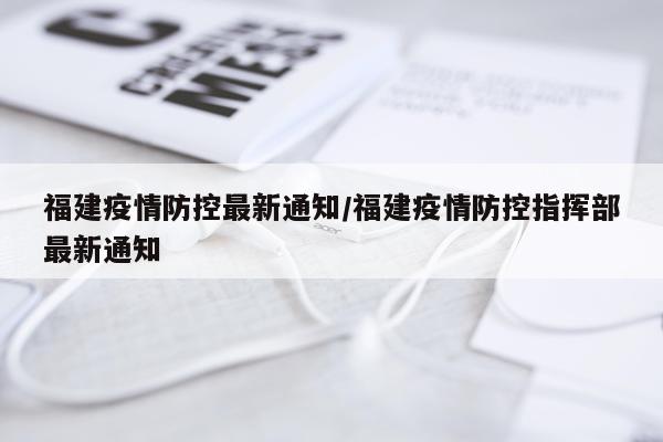 福建疫情防控最新通知/福建疫情防控指挥部最新通知