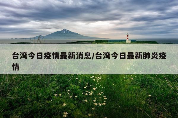 台湾今日疫情最新消息/台湾今日最新肺炎疫情