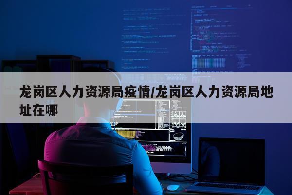 龙岗区人力资源局疫情/龙岗区人力资源局地址在哪