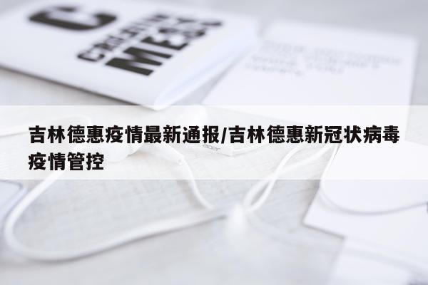 吉林德惠疫情最新通报/吉林德惠新冠状病毒疫情管控