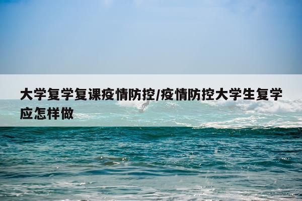 大学复学复课疫情防控/疫情防控大学生复学应怎样做