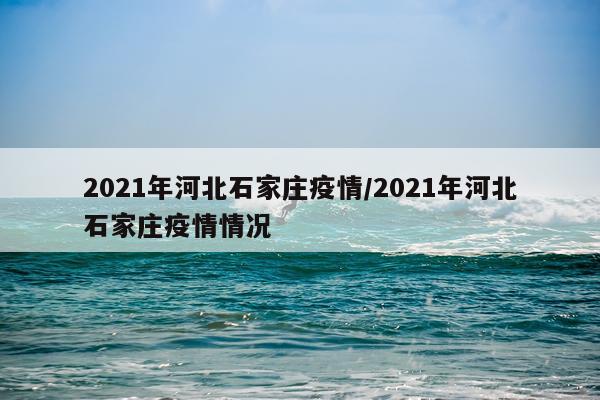 2021年河北石家庄疫情/2021年河北石家庄疫情情况