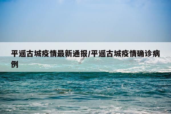 平遥古城疫情最新通报/平遥古城疫情确诊病例