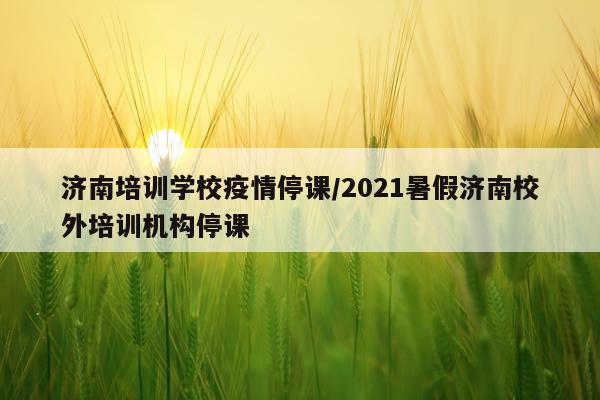 济南培训学校疫情停课/2021暑假济南校外培训机构停课