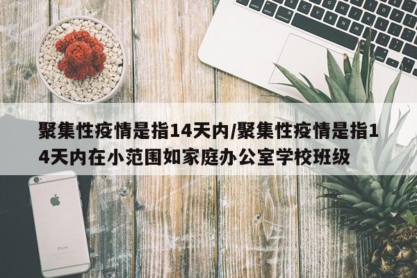 聚集性疫情是指14天内/聚集性疫情是指14天内在小范围如家庭办公室学校班级