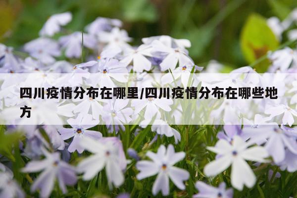 四川疫情分布在哪里/四川疫情分布在哪些地方