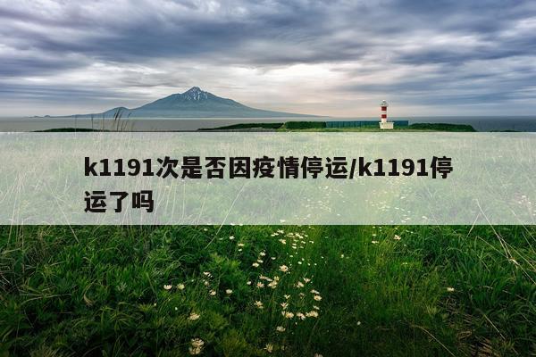 k1191次是否因疫情停运/k1191停运了吗