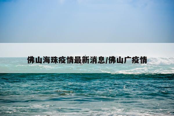 佛山海珠疫情最新消息/佛山广疫情