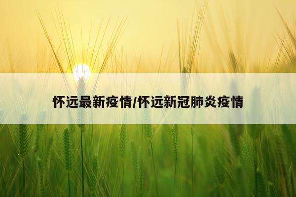 怀远最新疫情/怀远新冠肺炎疫情