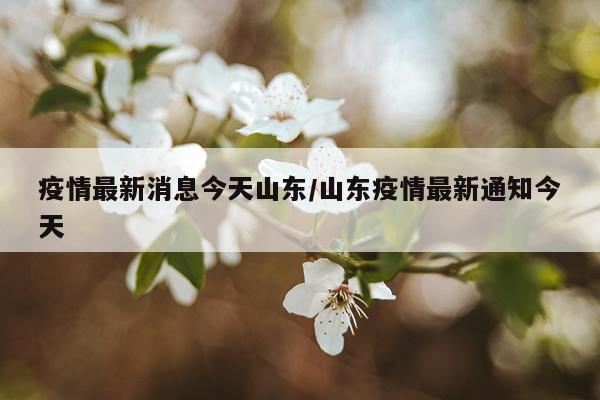疫情最新消息今天山东/山东疫情最新通知今天