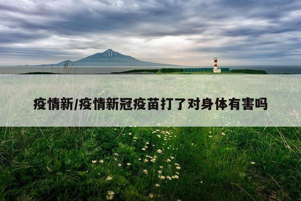 疫情新/疫情新冠疫苗打了对身体有害吗