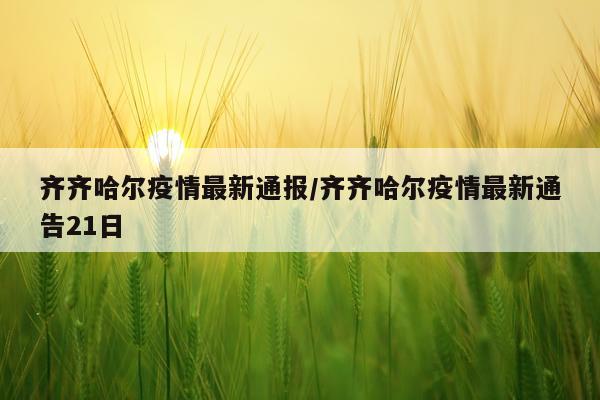 齐齐哈尔疫情最新通报/齐齐哈尔疫情最新通告21日