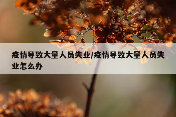 疫情导致大量人员失业/疫情导致大量人员失业怎么办