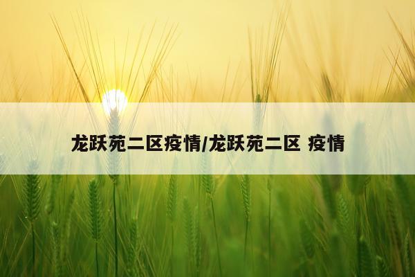 龙跃苑二区疫情/龙跃苑二区 疫情