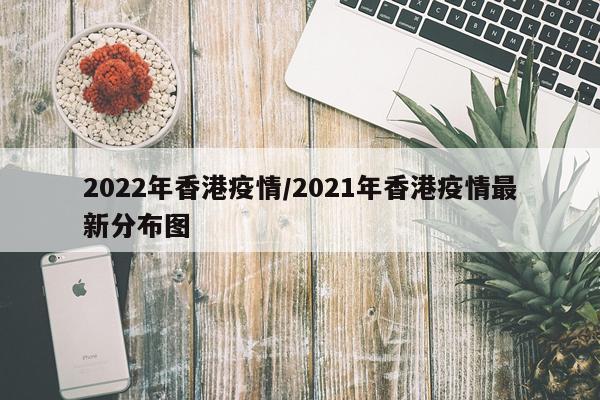 2022年香港疫情/2021年香港疫情最新分布图