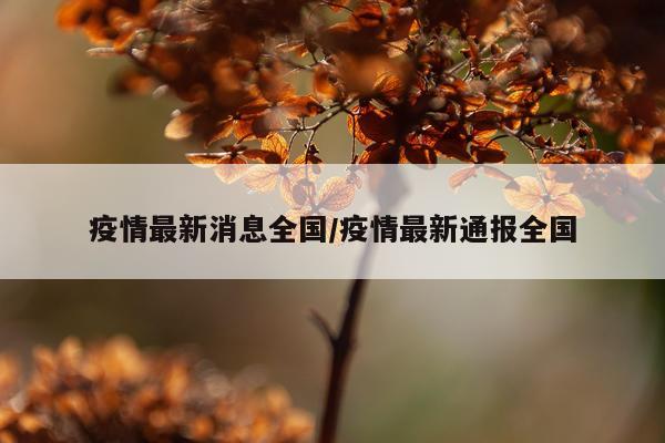 疫情最新消息全国/疫情最新通报全国